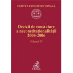 Decizii de constatare a neconstitutionalitatii 2004-2006. Volumul III