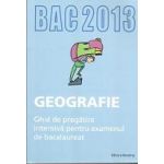 Bacalaureat 2013 Geografie. Ghid de pregatire intensiva pentru examenul de bacalaureat