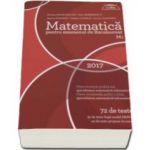 Matematica M1 pentru examenul de Bacalaureat 2017- 72 de teste (32 de teste dupa model MECS si 40 de teste propuse de autori)