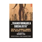 „Transformarea socialista”. Politici ale regimului comunist intre ideologie si administratie