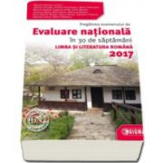 Evaluare Nationala Limba si Literatura Romana 2017. Pregatirea examenului de Evaluare Nationala in 30 de saptamani