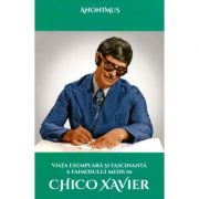 Viata exemplara si fascinanta a faimosului medium Chico Xavier - Anonimus