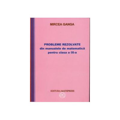 Mircea Ganga-Probleme rezolvate din manualele de matematica pentru clasa a IX-a