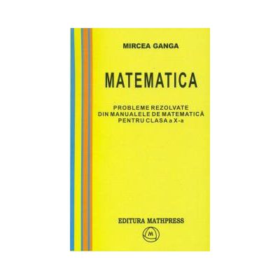 Mircea Ganga-Probleme rezolvate din manualele de matematica pentru clasa a X-a