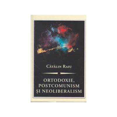 Ortodoxie, postcomunism si neoliberalism: o critica teologica - politica