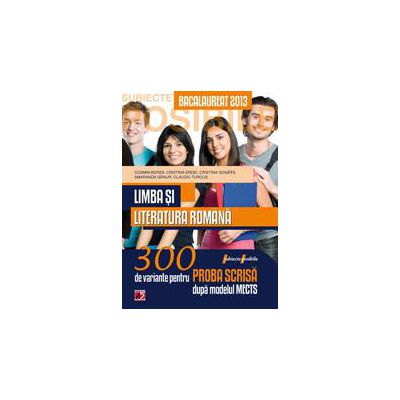 Limba si literatura romana. Bacalaureat 2013. 300 de variante pentru proba scrisa.